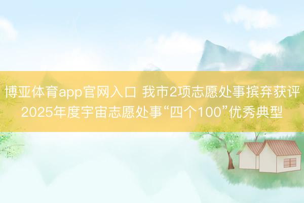 博亚体育app官网入口 我市2项志愿处事摈弃获评2025年度宇宙志愿处事“四个100”优秀典型