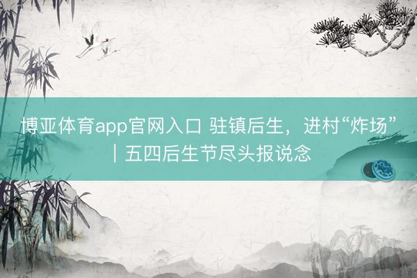 博亚体育app官网入口 驻镇后生，进村“炸场”｜五四后生节尽头报说念