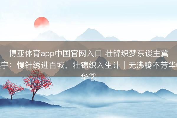 博亚体育app中国官网入口 壮锦织梦东谈主冀麒宇：慢针绣进百城，壮锦织入生计｜无沸腾不芳华②