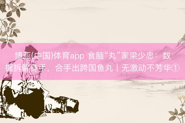 博亚(中国)体育app 食脑“丸”家梁少忠:数据拆解身手,合手出跨国鱼丸|无激动不芳华①