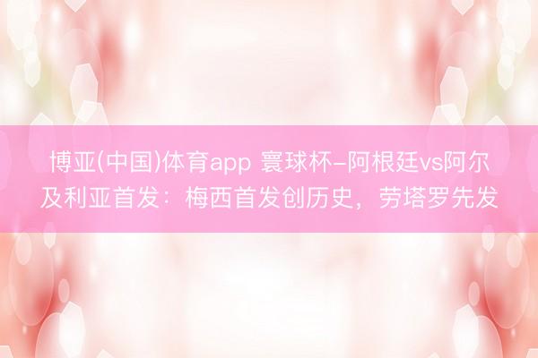 博亚(中国)体育app 寰球杯-阿根廷vs阿尔及利亚首发：梅西首发创历史，劳塔罗先发
