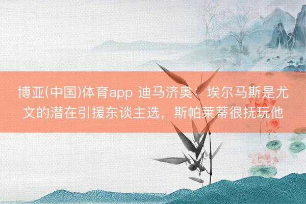 博亚(中国)体育app 迪马济奥:埃尔马斯是尤文的潜在引援东谈主选,斯帕莱蒂很抚玩他