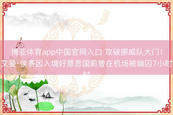 博亚体育app中国官网入口 攻破挪威队大门!艾曼·侯赛因入境好意思国前曾在机场被幽囚7小时