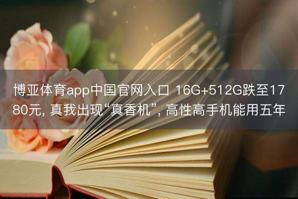 博亚体育app中国官网入口 16G+512G跌至1780元， 真我出现“真香机”， 高性高手机能用五年