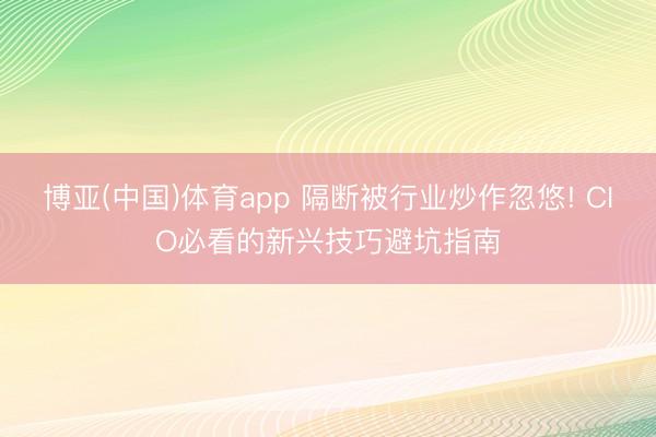 博亚(中国)体育app 隔断被行业炒作忽悠! CIO必看的新兴技巧避坑指南