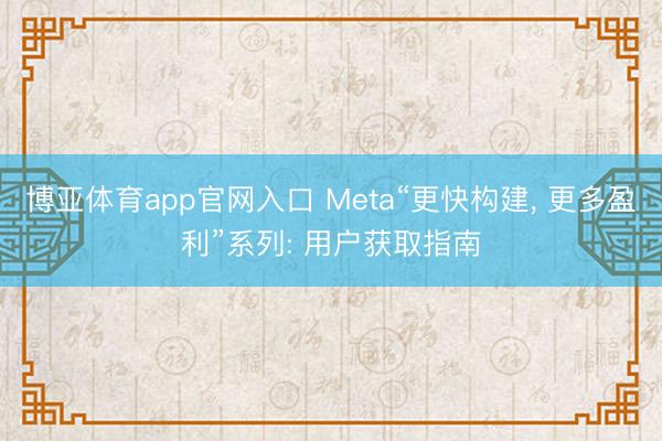 博亚体育app官网入口 Meta“更快构建， 更多盈利”系列: 用户获取指南
