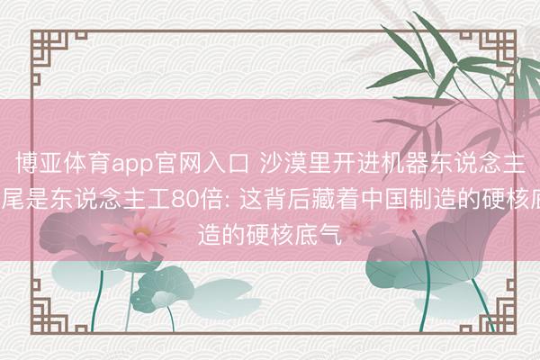 博亚体育app官网入口 沙漠里开进机器东说念主， 收尾是东说念主工80倍: 这背后藏着中国制造的硬核底气