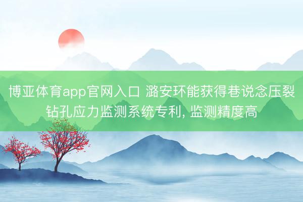 博亚体育app官网入口 潞安环能获得巷说念压裂钻孔应力监测系统专利， 监测精度高