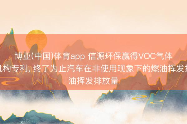 博亚(中国)体育app 信源环保赢得VOC气体净化机构专利， 终了为止汽车在非使用现象下的燃油挥发排放量