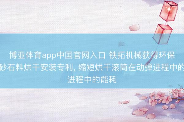 博亚体育app中国官网入口 铁拓机械获得环保节能砂石料烘干安装专利， 缩短烘干滚筒在动弹进程中的能耗