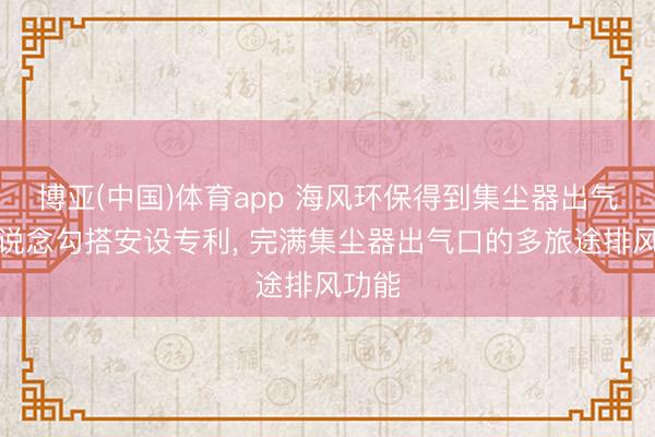博亚(中国)体育app 海风环保得到集尘器出气口管说念勾搭安设专利， 完满集尘器出气口的多旅途排风功能