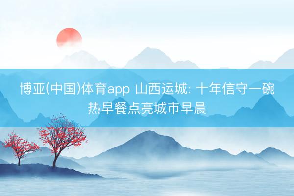博亚(中国)体育app 山西运城: 十年信守一碗热早餐点亮城市早晨