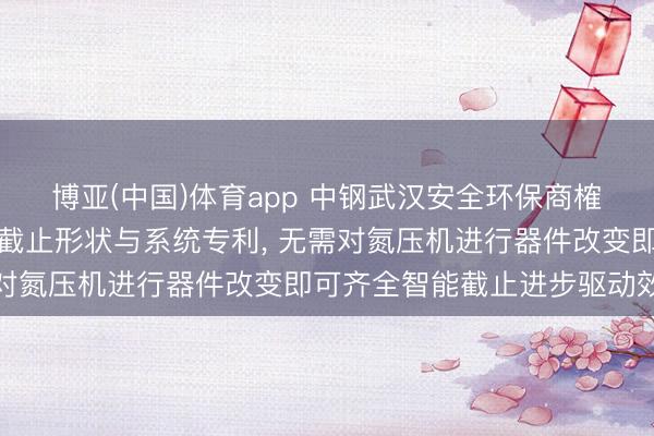 博亚(中国)体育app 中钢武汉安全环保商榷院肯求氮压机电机智能截止形状与系统专利， 无需对氮压机进行器件改变即可齐全智能截止进步驱动效果