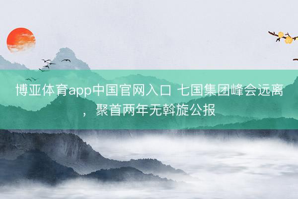 博亚体育app中国官网入口 七国集团峰会远离，聚首两年无斡旋公报