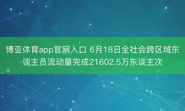博亚体育app官网入口 6月18日全社会跨区域东谈主员流动量完成21602.5万东谈主次