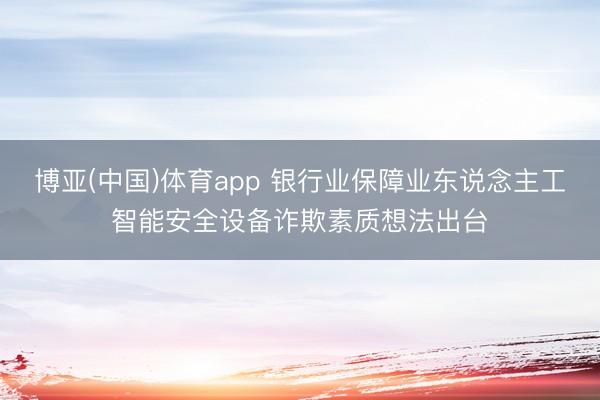 博亚(中国)体育app 银行业保障业东说念主工智能安全设备诈欺素质想法出台