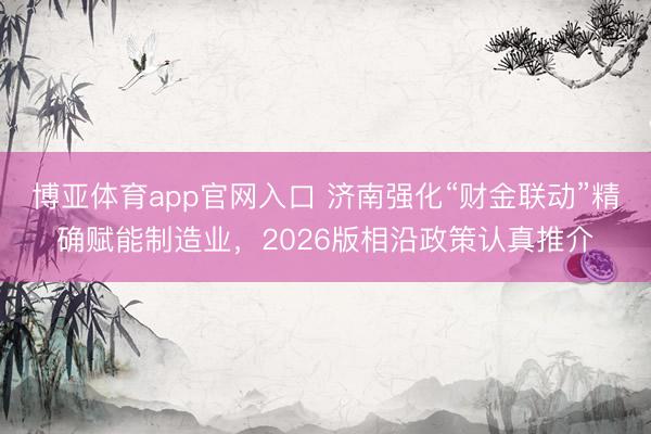 博亚体育app官网入口 济南强化“财金联动”精确赋能制造业，2026版相沿政策认真推介