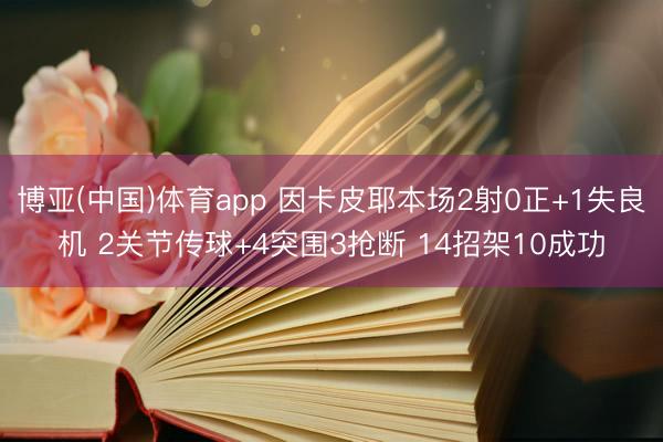 博亚(中国)体育app 因卡皮耶本场2射0正+1失良机 2关节传球+4突围3抢断 14招架10成功
