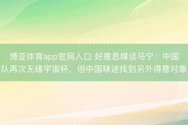 博亚体育app官网入口 好意思媒谈马宁:中国队再次无缘宇宙杯,但中国球迷找到另外得意对象