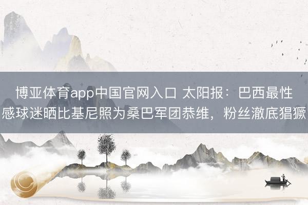 博亚体育app中国官网入口 太阳报:巴西最性感球迷晒比基尼照为桑巴军团恭维,粉丝澈底猖獗