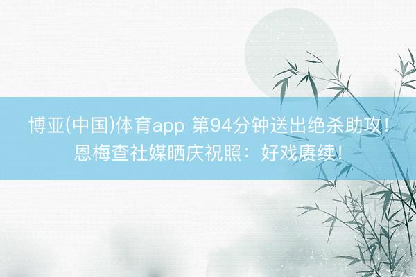 博亚(中国)体育app 第94分钟送出绝杀助攻!恩梅查社媒晒庆祝照:好戏赓续!