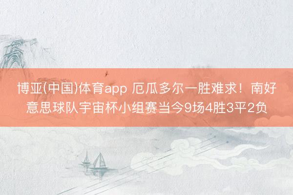 博亚(中国)体育app 厄瓜多尔一胜难求！南好意思球队宇宙杯小组赛当今9场4胜3平2负